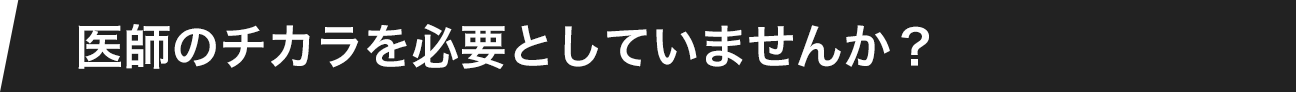 医師のチカラを必要としていませんか?