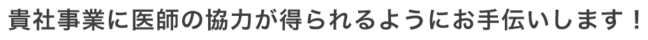 貴社事業に医師の協力が得られるようにお手伝いします！
